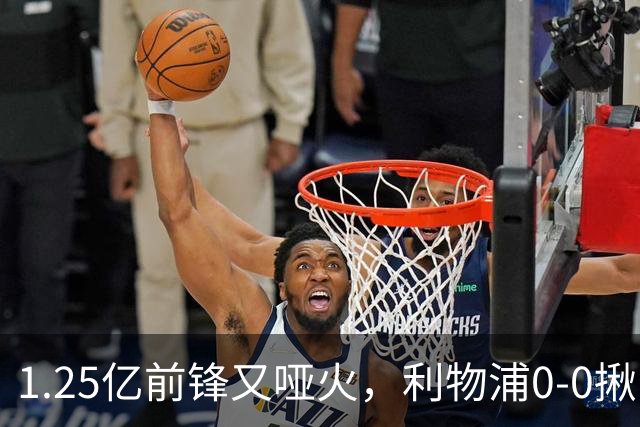 1.25亿前锋又哑火，利物浦0-0揪出大问题：全场拉边不进球